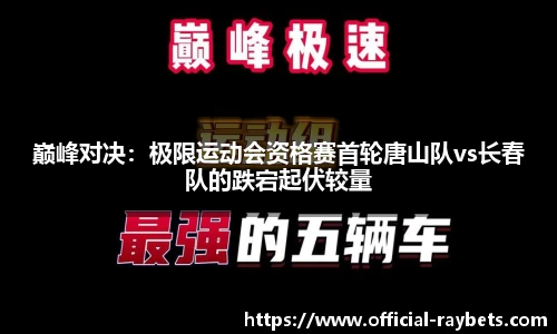 巅峰对决：极限运动会资格赛首轮唐山队vs长春队的跌宕起伏较量